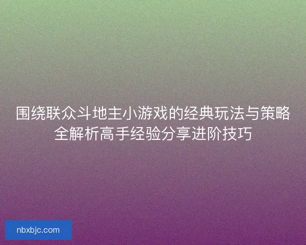 围绕联众斗地主小游戏的经典玩法与策略全解析高手经验分享进阶技巧 围绕联众斗地主小游戏的经典玩法与策略全解析高手经验分享进阶技巧