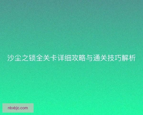 沙尘之锁全关卡详细攻略与通关技巧解析 沙尘之锁全关卡详细攻略与通关技巧解析