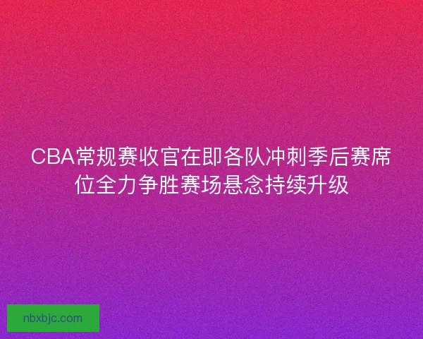CBA常规赛收官在即各队冲刺季后赛席位全力争胜赛场悬念持续升级 CBA常规赛收官在即各队冲刺季后赛席位全力争胜赛场悬念持续升级