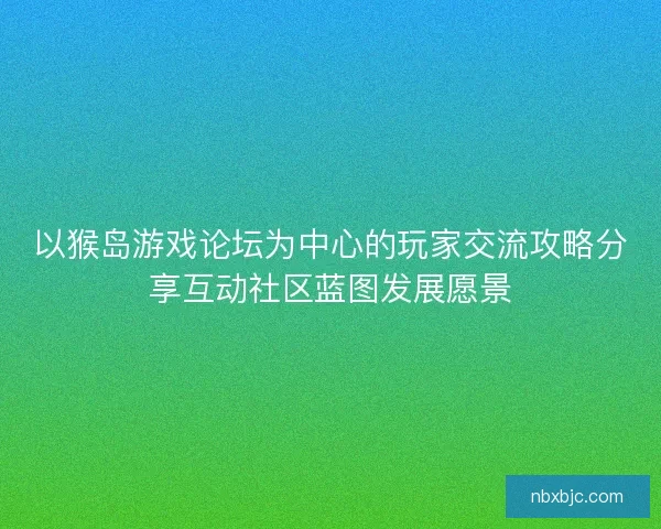 以猴岛游戏论坛为中心的玩家交流攻略分享互动社区蓝图发展愿景