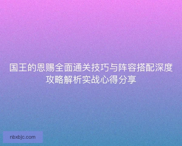 国王的恩赐全面通关技巧与阵容搭配深度攻略解析实战心得分享