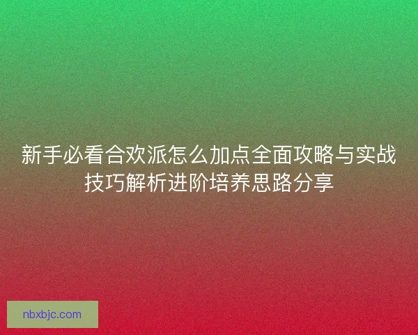 新手必看合欢派怎么加点全面攻略与实战技巧解析进阶培养思路分享 新手必看合欢派怎么加点全面攻略与实战技巧解析进阶培养思路分享