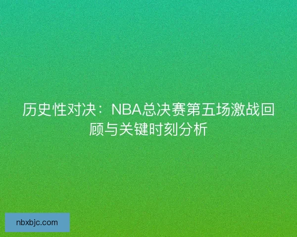 历史性对决：NBA总决赛第五场激战回顾与关键时刻分析