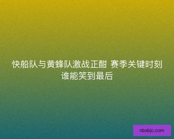 快船队与黄蜂队激战正酣 赛季关键时刻谁能笑到最后