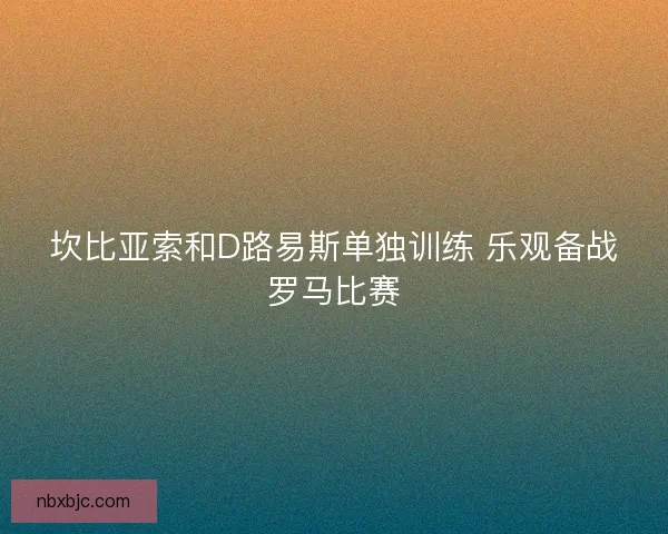 坎比亚索和D路易斯单独训练 乐观备战罗马比赛