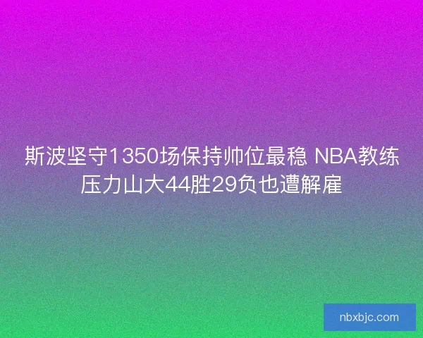 斯波坚守1350场保持帅位最稳 NBA教练压力山大44胜29负也遭解雇