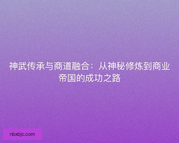 神武传承与商道融合：从神秘修炼到商业帝国的成功之路