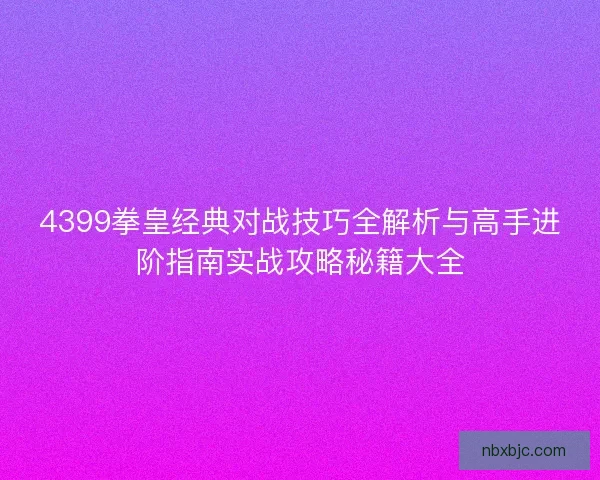 4399拳皇经典对战技巧全解析与高手进阶指南实战攻略秘籍大全 4399拳皇经典对战技巧全解析与高手进阶指南实战攻略秘籍大全