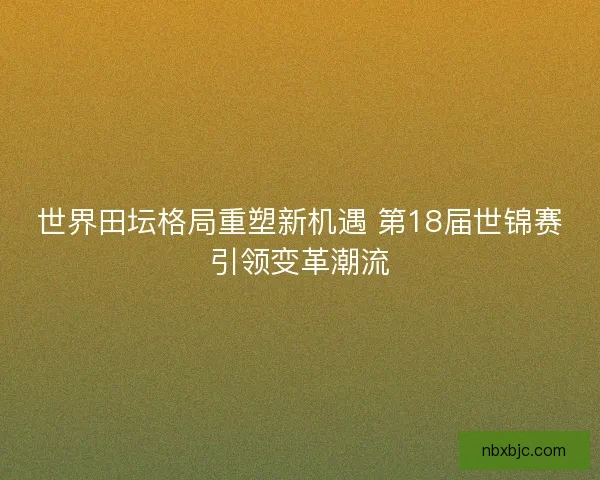 世界田坛格局重塑新机遇 第18届世锦赛引领变革潮流