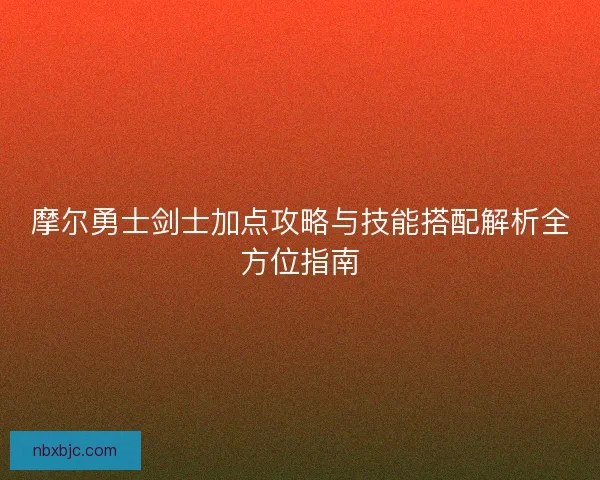 摩尔勇士剑士加点攻略与技能搭配解析全方位指南