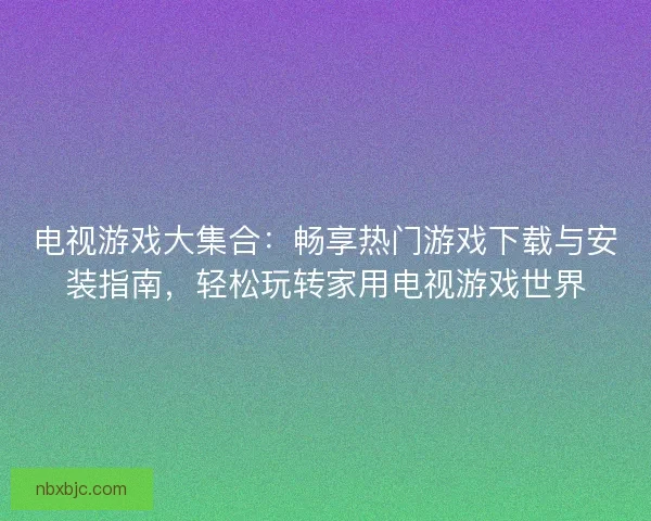电视游戏大集合:畅享热门游戏下载与安装指南,轻松玩转家用电视游戏世界 电视游戏大集合:畅享热门游戏下载与安装指南,轻松玩转家用电视游戏世界