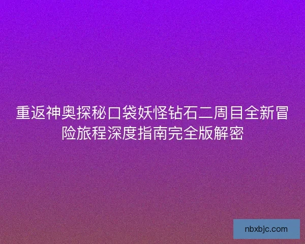重返神奥探秘口袋妖怪钻石二周目全新冒险旅程深度指南完全版解密 重返神奥探秘口袋妖怪钻石二周目全新冒险旅程深度指南完全版解密