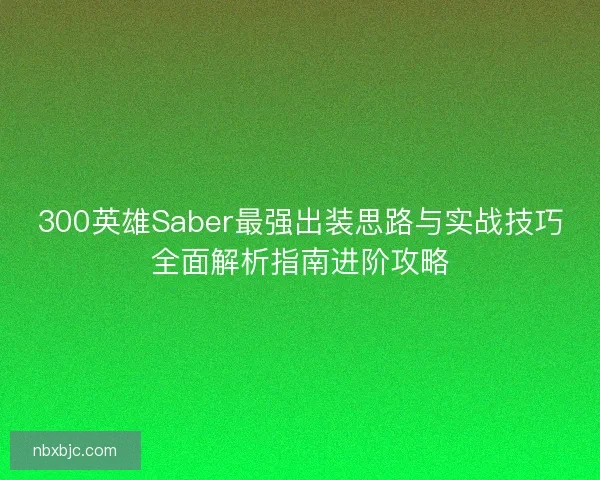 300英雄Saber最强出装思路与实战技巧全面解析指南进阶攻略