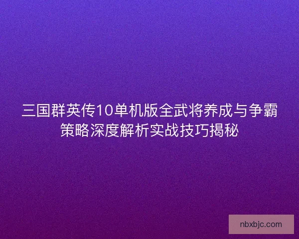 三国群英传10单机版全武将养成与争霸策略深度解析实战技巧揭秘