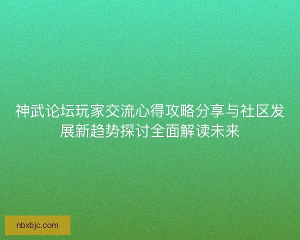 神武论坛玩家交流心得攻略分享与社区发展新趋势探讨全面解读未来