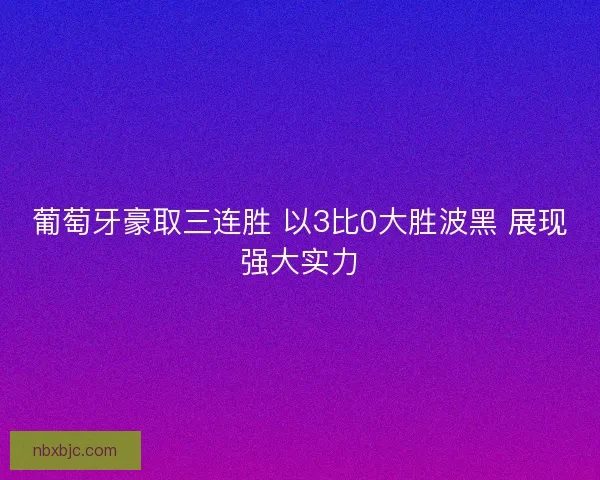 葡萄牙豪取三连胜 以3比0大胜波黑 展现强大实力 葡萄牙豪取三连胜 以3比0大胜波黑 展现强大实力