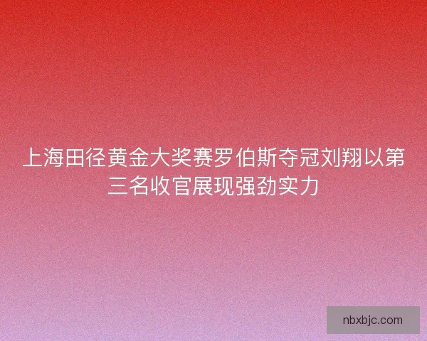 上海田径黄金大奖赛罗伯斯夺冠刘翔以第三名收官展现强劲实力