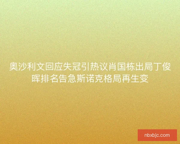 奥沙利文回应失冠引热议肖国栋出局丁俊晖排名告急斯诺克格局再生变 奥沙利文回应失冠引热议肖国栋出局丁俊晖排名告急斯诺克格局再生变