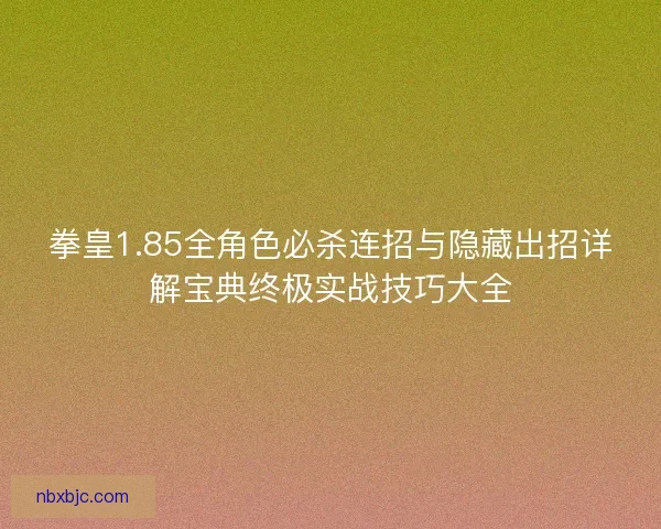 拳皇1.85全角色必杀连招与隐藏出招详解宝典终极实战技巧大全