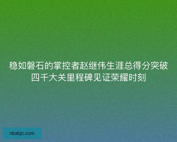 稳如磐石的掌控者赵继伟生涯总得分突破四千大关里程碑见证荣耀时刻 稳如磐石的掌控者赵继伟生涯总得分突破四千大关里程碑见证荣耀时刻