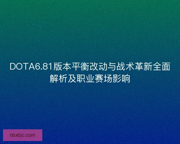 DOTA6.81版本平衡改动与战术革新全面解析及职业赛场影响 DOTA6.81版本平衡改动与战术革新全面解析及职业赛场影响