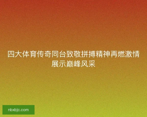四大体育传奇同台致敬拼搏精神再燃激情展示巅峰风采 四大体育传奇同台致敬拼搏精神再燃激情展示巅峰风采