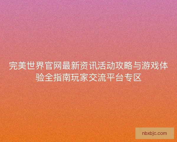 完美世界官网最新资讯活动攻略与游戏体验全指南玩家交流平台专区