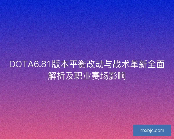 DOTA6.81版本平衡改动与战术革新全面解析及职业赛场影响