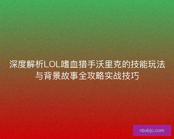 深度解析LOL嗜血猎手沃里克的技能玩法与背景故事全攻略实战技巧