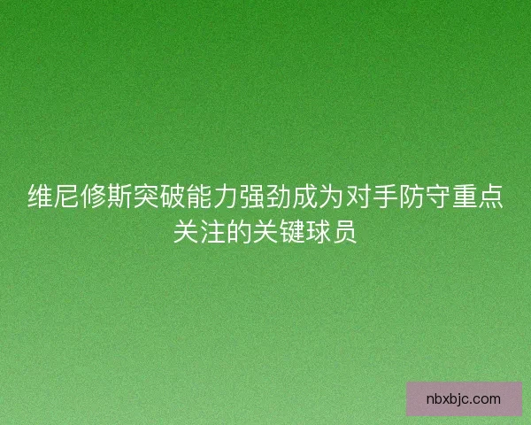 维尼修斯突破能力强劲成为对手防守重点关注的关键球员