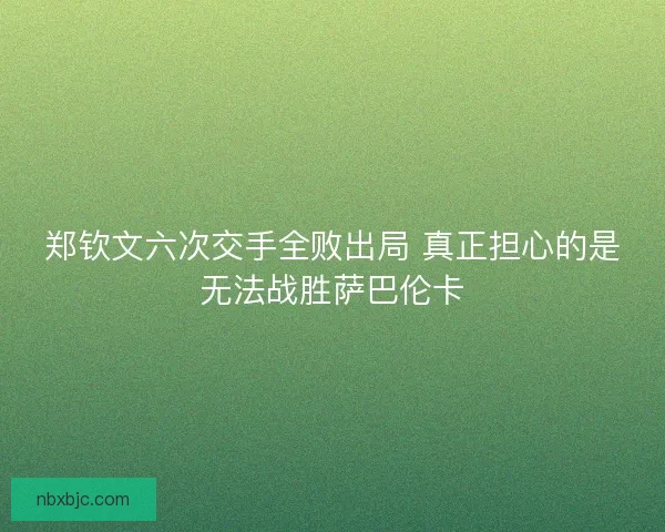 郑钦文六次交手全败出局 真正担心的是无法战胜萨巴伦卡
