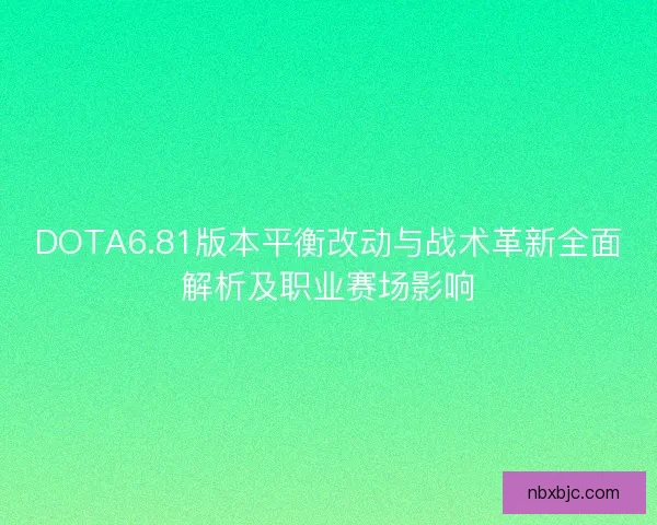DOTA6.81版本平衡改动与战术革新全面解析及职业赛场影响