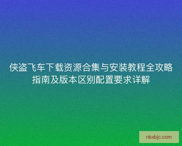 侠盗飞车下载资源合集与安装教程全攻略指南及版本区别配置要求详解