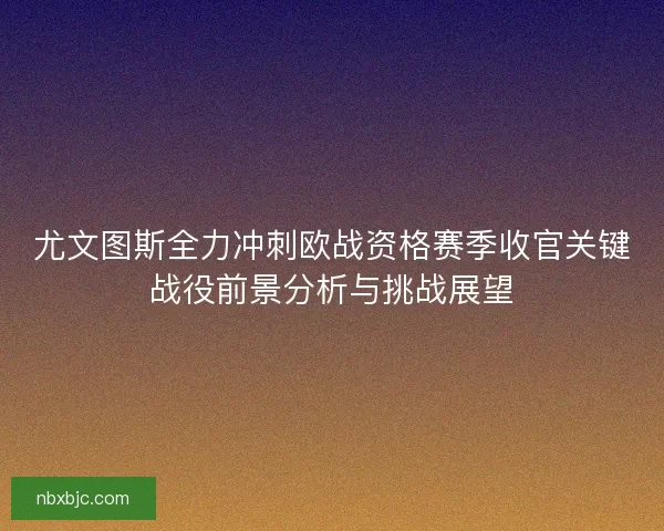 尤文图斯全力冲刺欧战资格赛季收官关键战役前景分析与挑战展望