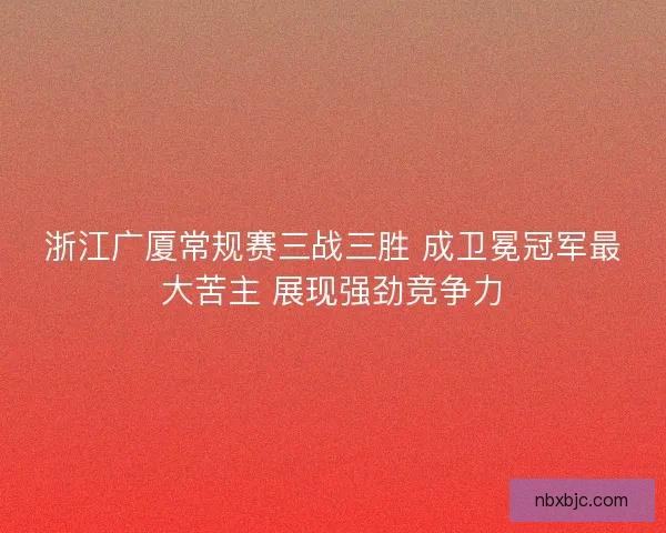 浙江广厦常规赛三战三胜 成卫冕冠军最大苦主 展现强劲竞争力