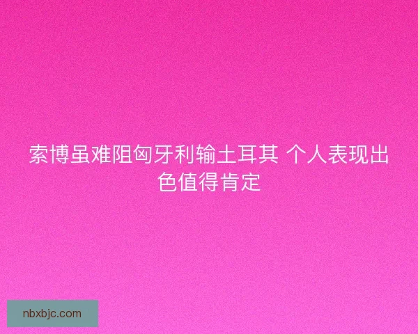 索博虽难阻匈牙利输土耳其 个人表现出色值得肯定