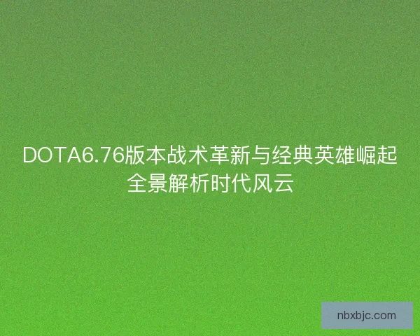 DOTA6.76版本战术革新与经典英雄崛起全景解析时代风云