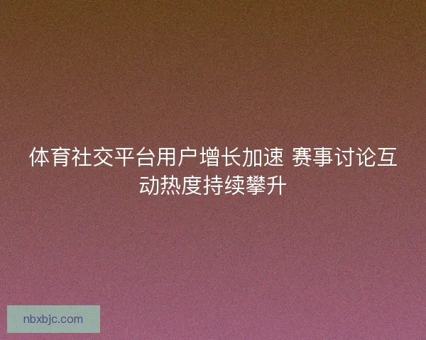 体育社交平台用户增长加速 赛事讨论互动热度持续攀升