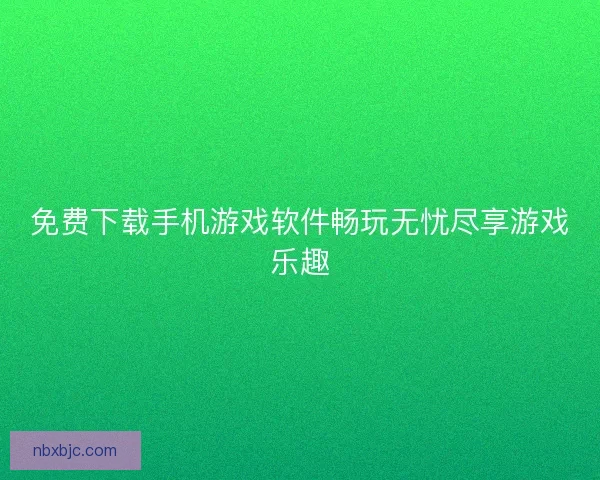 免费下载手机游戏软件畅玩无忧尽享游戏乐趣 免费下载手机游戏软件畅玩无忧尽享游戏乐趣