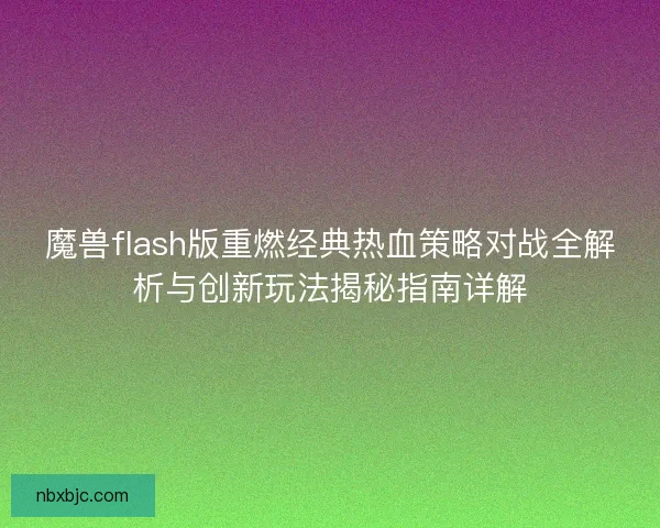 魔兽flash版重燃经典热血策略对战全解析与创新玩法揭秘指南详解 魔兽flash版重燃经典热血策略对战全解析与创新玩法揭秘指南详解